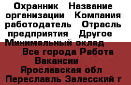 Охранник › Название организации ­ Компания-работодатель › Отрасль предприятия ­ Другое › Минимальный оклад ­ 9 850 - Все города Работа » Вакансии   . Ярославская обл.,Переславль-Залесский г.